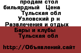 продам стол бильярдный › Цена ­ 29 000 - Тульская обл., Узловский р-н Развлечения и отдых » Бары и клубы   . Тульская обл.